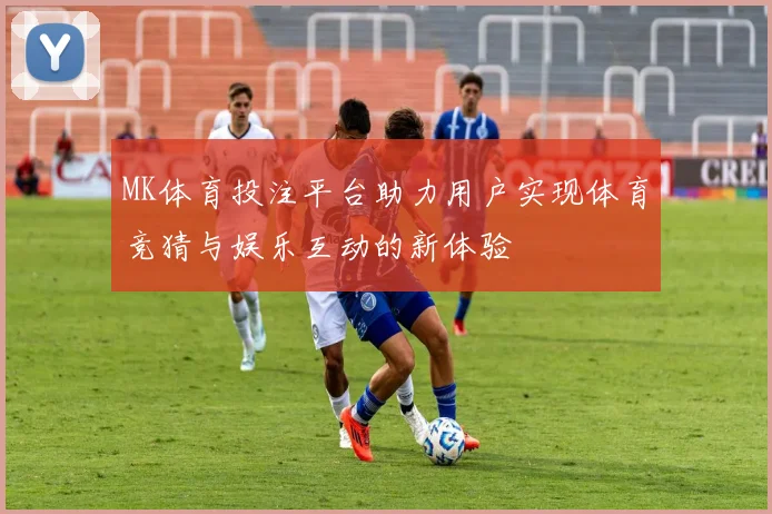 MK体育投注平台助力用户实现体育竞猜与娱乐互动的新体验