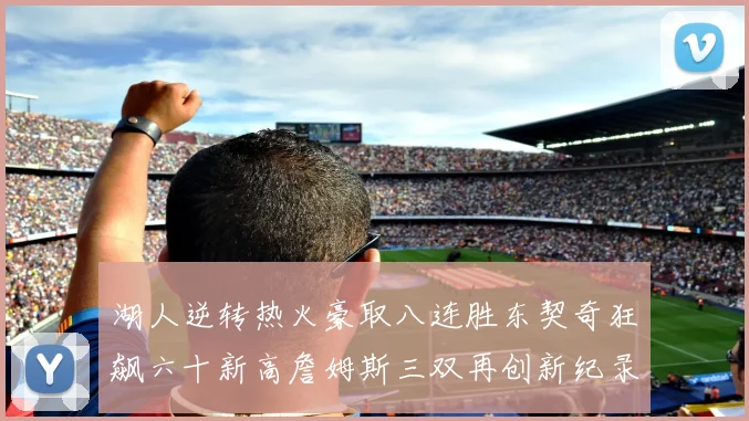湖人逆转热火豪取八连胜东契奇狂飙六十新高詹姆斯三双再创新纪录