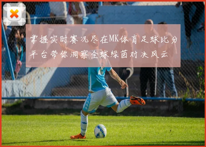 掌握实时赛况尽在MK体育足球比分平台带你洞察全球绿茵对决风云
