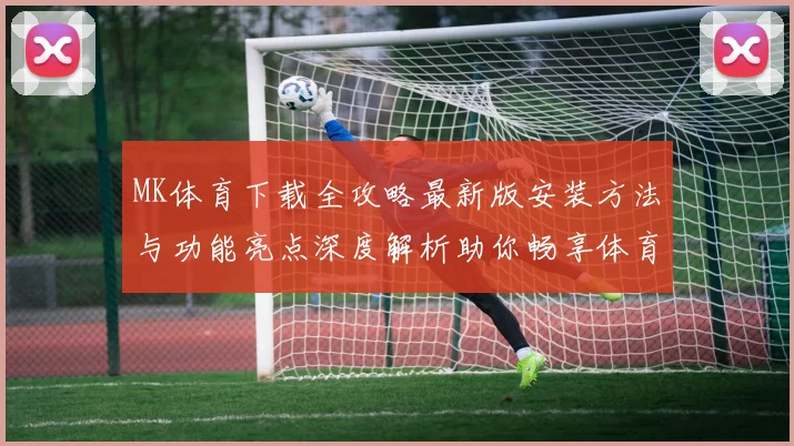 MK体育下载全攻略最新版安装方法与功能亮点深度解析助你畅享体育娱乐体验
