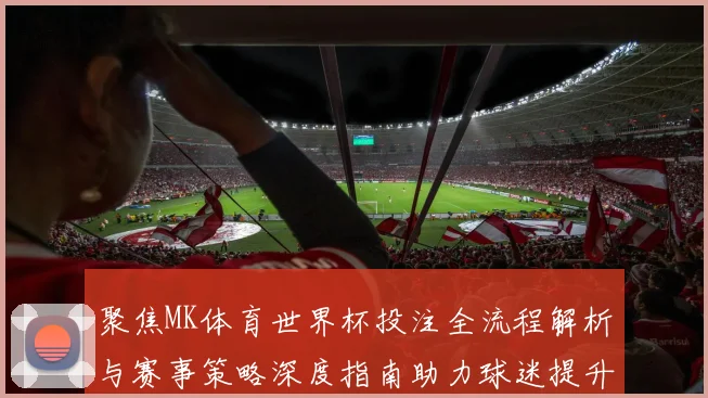 聚焦MK体育世界杯投注全流程解析与赛事策略深度指南助力球迷提升观赛体验