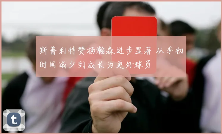 斯普利特赞杨瀚森进步显著 从季初时间减少到成长为更好球员