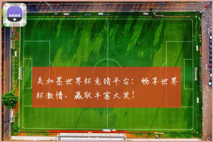 美加墨世界杯竞猜平台：畅享世界杯激情，赢取丰富大奖！