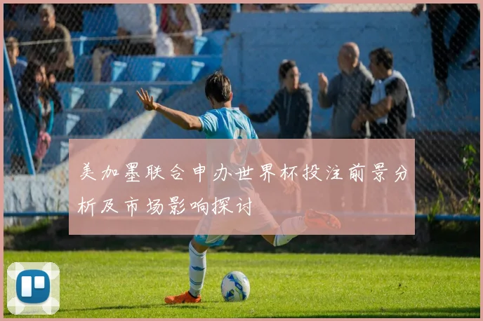 美加墨联合申办世界杯投注前景分析及市场影响探讨