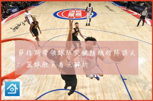萨格斯带领球队突破防线对阵顶尖：篮球胜负看点解析