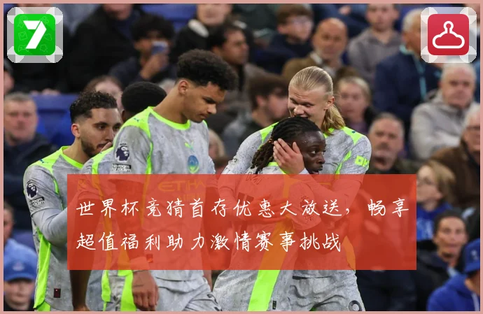 世界杯竞猜首存优惠大放送，畅享超值福利助力激情赛事挑战