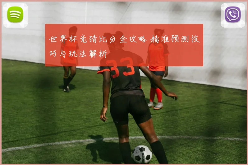 世界杯竞猜比分全攻略 精准预测技巧与玩法解析