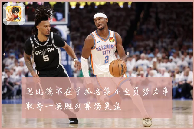 恩比德不在乎排名第几全员努力争取每一场胜利赛场复盘