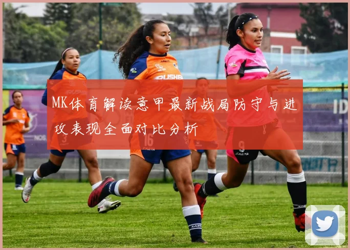 MK体育解读意甲最新战局防守与进攻表现全面对比分析