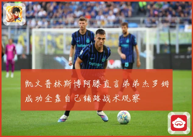 凯文普林斯博阿滕直言弟弟杰罗姆成功全靠自己铺路战术观察