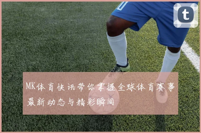 MK体育快讯带你掌握全球体育赛事最新动态与精彩瞬间