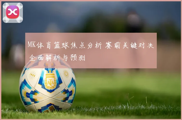 MK体育篮球焦点分析 赛前关键对决全面解析与预测