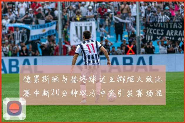 德累斯顿与赫塔球迷互掷烟火致比赛中断20分钟双方冲突引发赛场混乱