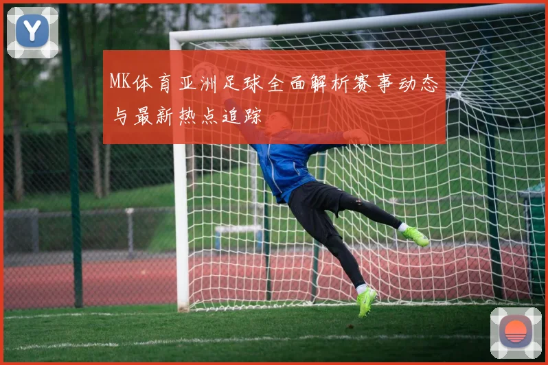 MK体育亚洲足球全面解析赛事动态与最新热点追踪
