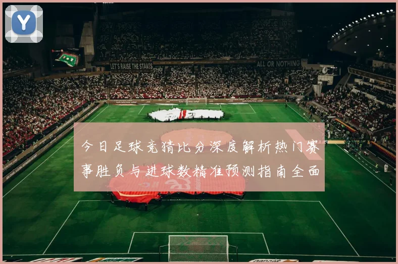 今日足球竞猜比分深度解析热门赛事胜负与进球数精准预测指南全面