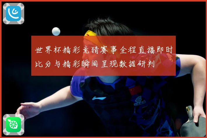 世界杯精彩竞猜赛事全程直播即时比分与精彩瞬间呈现数据研判
