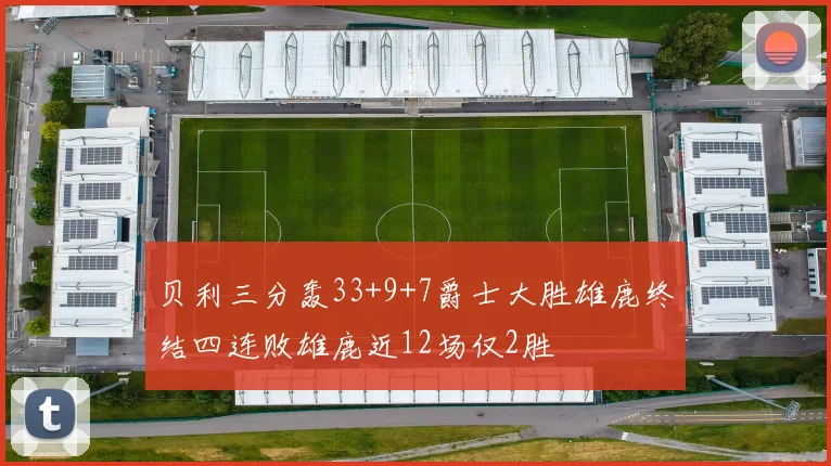 贝利三分轰33+9+7爵士大胜雄鹿终结四连败雄鹿近12场仅2胜
