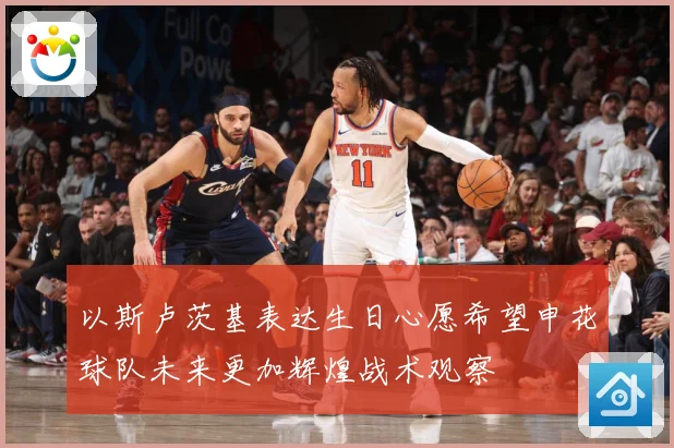 以斯卢茨基表达生日心愿希望申花球队未来更加辉煌战术观察