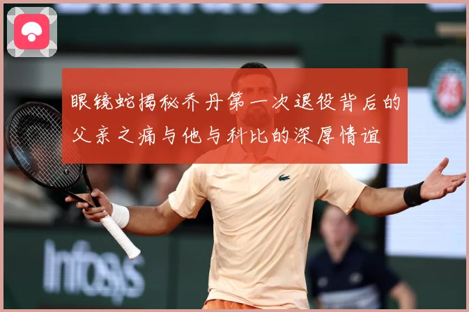 眼镜蛇揭秘乔丹第一次退役背后的父亲之痛与他与科比的深厚情谊
