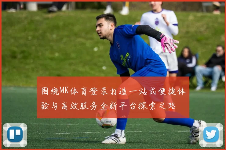 围绕MK体育登录打造一站式便捷体验与高效服务全新平台探索之路