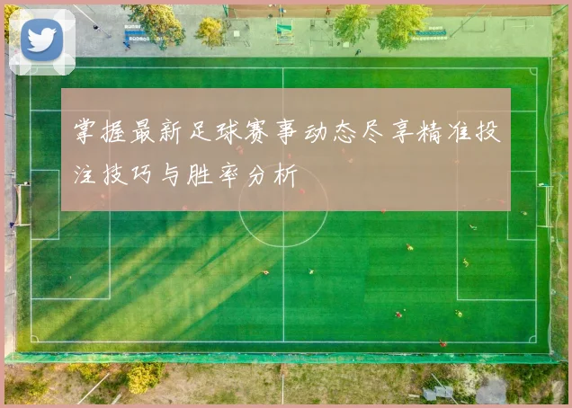 掌握最新足球赛事动态尽享精准投注技巧与胜率分析