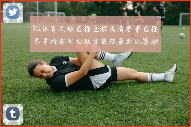 MK体育足球直播全程高清赛事直播尽享精彩时刻助你跟踪最新比赛动态