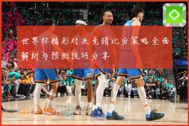 世界杯精彩对决竞猜比分策略全面解析与预测技巧分享
