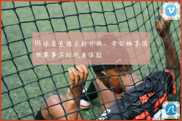MK体育直播全新升级，带你畅享顶级赛事实时观看体验