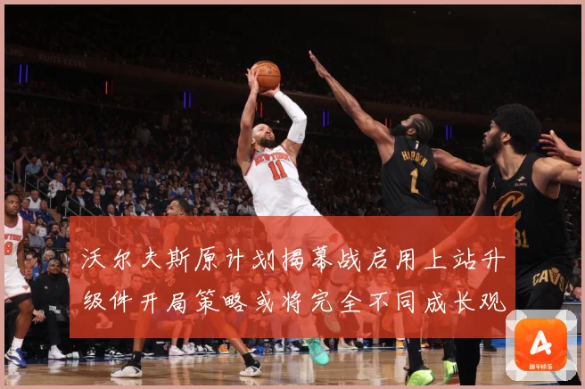 沃尔夫斯原计划揭幕战启用上站升级件开局策略或将完全不同成长观察