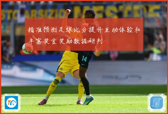 精准预测足球比分提升互动体验和丰富奖金奖励数据研判