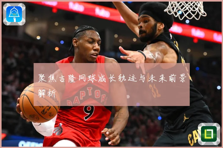 聚焦吉隆网球成长轨迹与未来前景解析