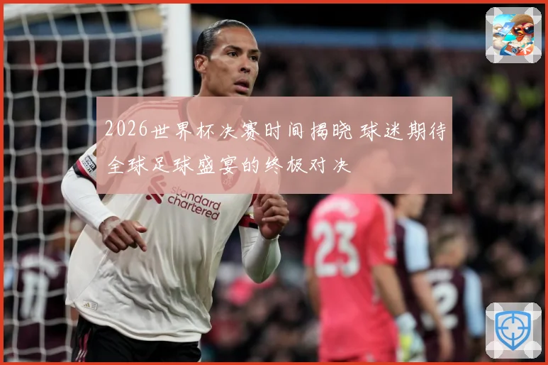 2026世界杯决赛时间揭晓 球迷期待全球足球盛宴的终极对决