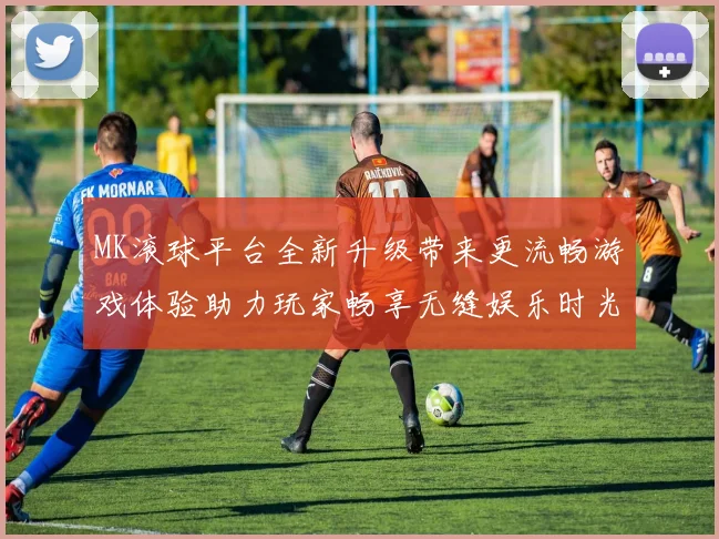 MK滚球平台全新升级带来更流畅游戏体验助力玩家畅享无缝娱乐时光