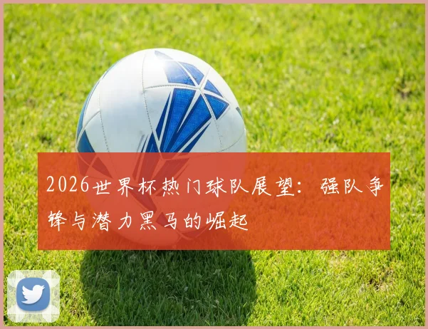 2026世界杯热门球队展望：强队争锋与潜力黑马的崛起