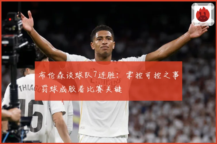 布伦森谈球队7连胜：掌控可控之事 罚球成胶着比赛关键