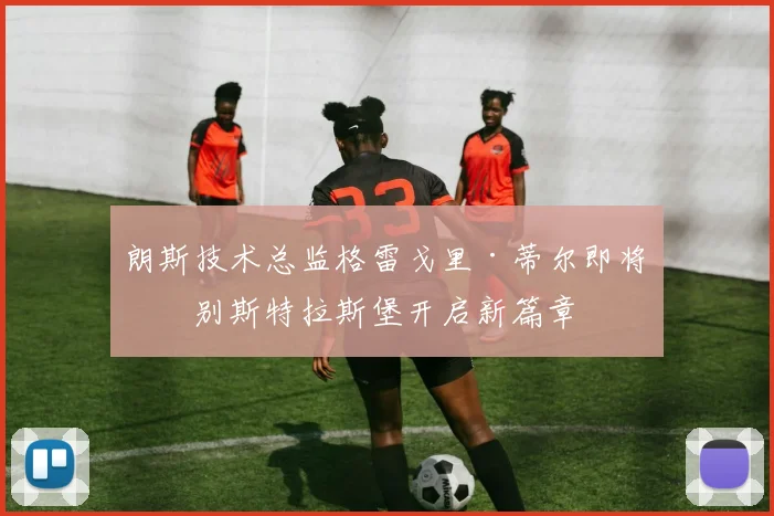 朗斯技术总监格雷戈里·蒂尔即将告别斯特拉斯堡开启新篇章