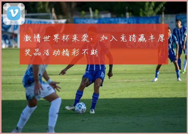 激情世界杯来袭，加入竞猜赢丰厚奖品活动精彩不断