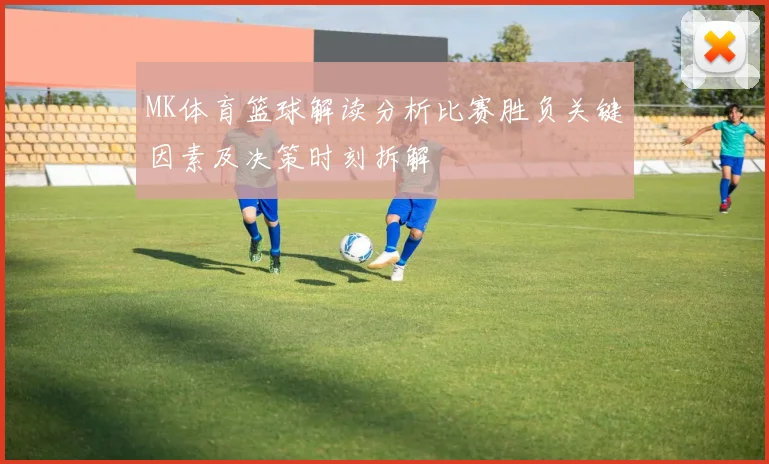 MK体育篮球解读分析比赛胜负关键因素及决策时刻拆解