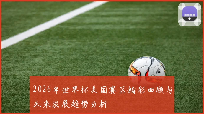 2026年世界杯美国赛区精彩回顾与未来发展趋势分析
