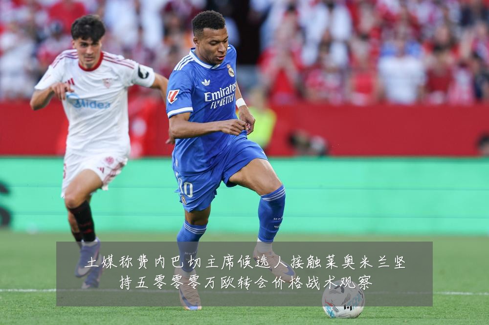 土媒称费内巴切主席候选人接触莱奥米兰坚持五零零零万欧转会价格战术观察