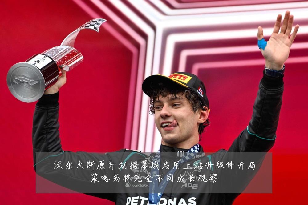 沃尔夫斯原计划揭幕战启用上站升级件开局策略或将完全不同成长观察