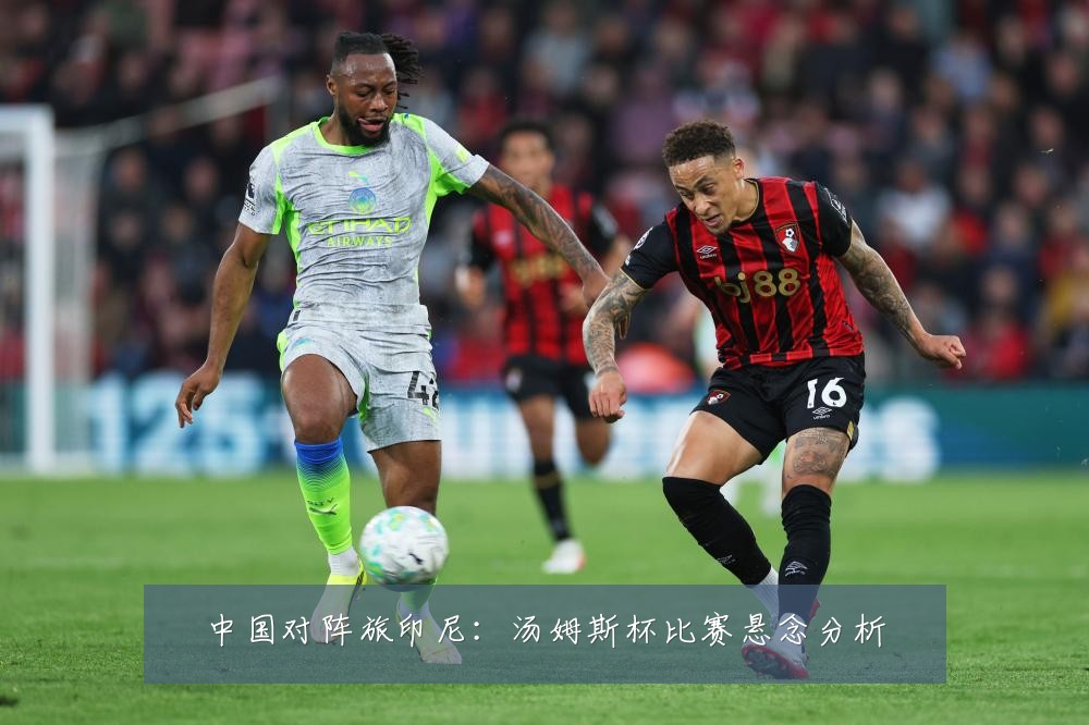 中国对阵旅印尼：汤姆斯杯比赛悬念分析